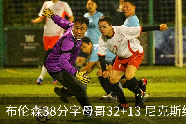 布伦森38分字母哥32+13 尼克斯终结雄鹿7连胜