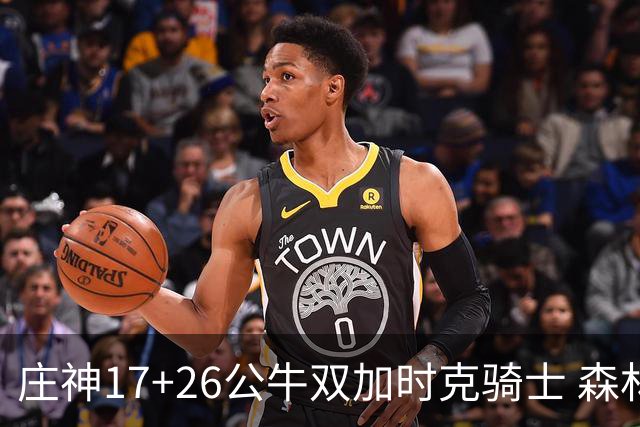 庄神17+26公牛双加时克骑士 森林狼擒熊3连胜